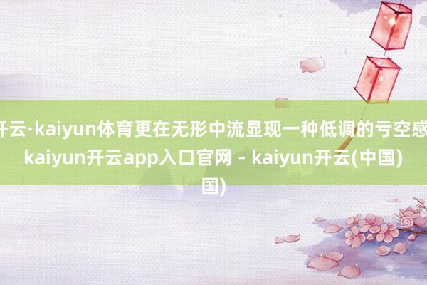 开云·kaiyun体育更在无形中流显现一种低调的亏空感-kaiyun开云app入口官网 - kaiyun开云(中国)