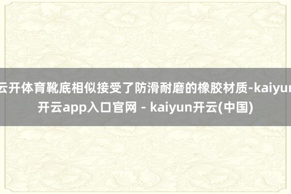 云开体育靴底相似接受了防滑耐磨的橡胶材质-kaiyun开云app入口官网 - kaiyun开云(中国)
