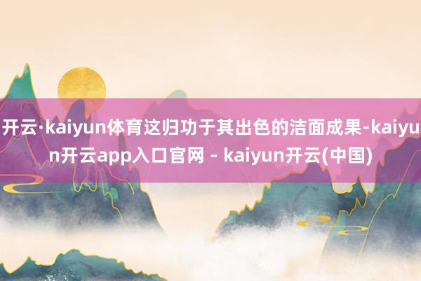 开云·kaiyun体育这归功于其出色的洁面成果-kaiyun开云app入口官网 - kaiyun开云(中国)