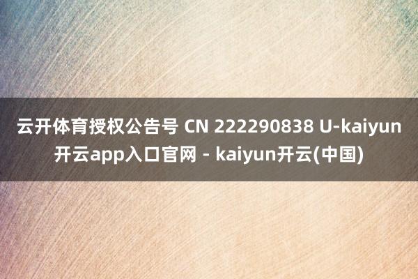云开体育授权公告号 CN 222290838 U-kaiyun开云app入口官网 - kaiyun开云(中国)