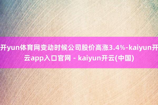 开yun体育网变动时候公司股价高涨3.4%-kaiyun开云app入口官网 - kaiyun开云(中国)