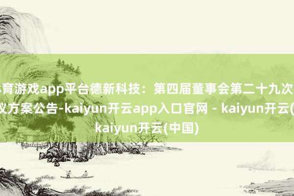 体育游戏app平台德新科技：第四届董事会第二十九次临时会议方案公告-kaiyun开云app入口官网 - kaiyun开云(中国)