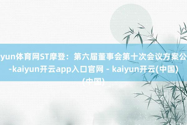 开yun体育网ST摩登：第六届董事会第十次会议方案公告-kaiyun开云app入口官网 - kaiyun开云(中国)