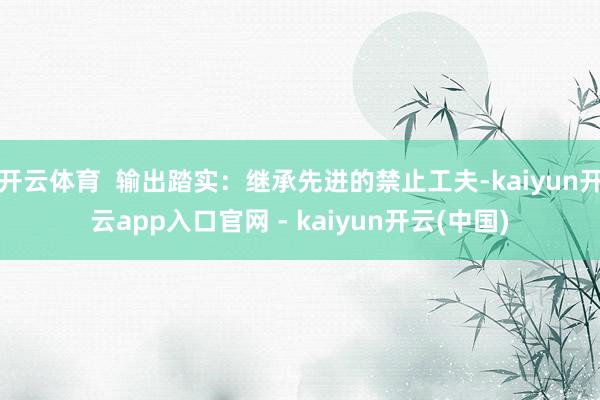 开云体育  输出踏实：继承先进的禁止工夫-kaiyun开云app入口官网 - kaiyun开云(中国)