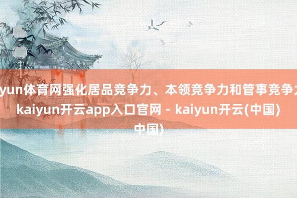 开yun体育网强化居品竞争力、本领竞争力和管事竞争力-kaiyun开云app入口官网 - kaiyun开云(中国)