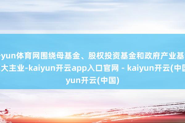 开yun体育网围绕母基金、股权投资基金和政府产业基金三大主业-kaiyun开云app入口官网 - kaiyun开云(中国)
