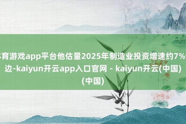 体育游戏app平台他估量2025年制造业投资增速约7%傍边-kaiyun开云app入口官网 - kaiyun开云(中国)