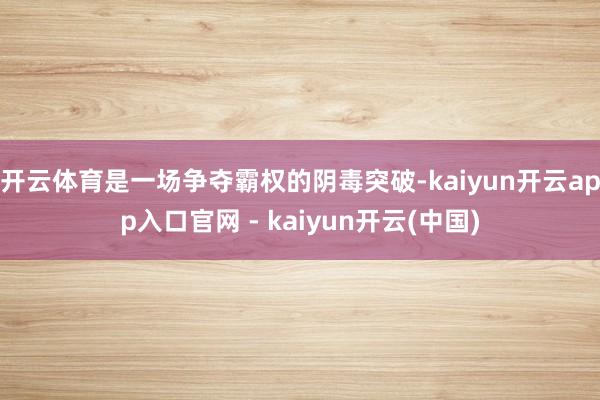开云体育是一场争夺霸权的阴毒突破-kaiyun开云app入口官网 - kaiyun开云(中国)