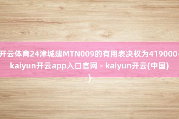 开云体育24津城建MTN009的有用表决权为419000-kaiyun开云app入口官网 - kaiyun开云(中国)