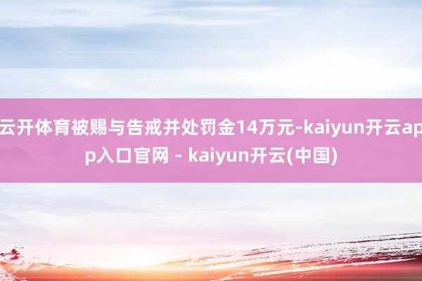 云开体育被赐与告戒并处罚金14万元-kaiyun开云app入口官网 - kaiyun开云(中国)