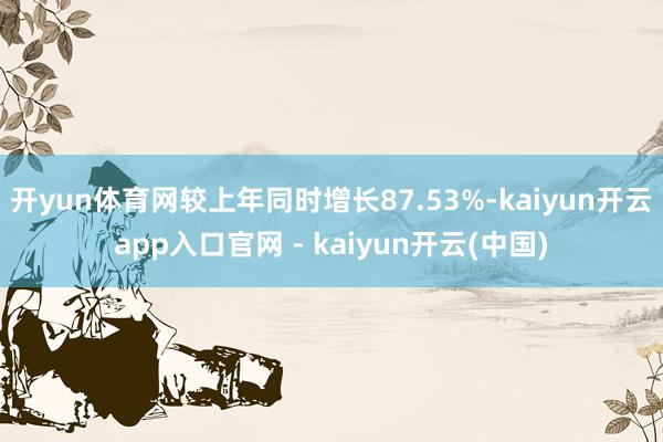 开yun体育网较上年同时增长87.53%-kaiyun开云app入口官网 - kaiyun开云(中国)