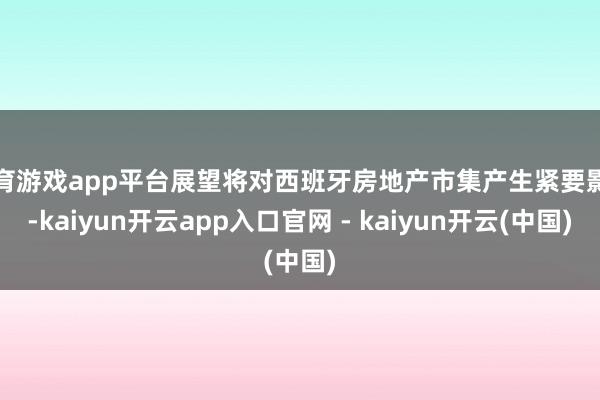 体育游戏app平台展望将对西班牙房地产市集产生紧要影响-kaiyun开云app入口官网 - kaiyun开云(中国)
