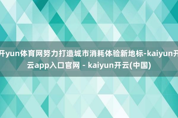 开yun体育网努力打造城市消耗体验新地标-kaiyun开云app入口官网 - kaiyun开云(中国)