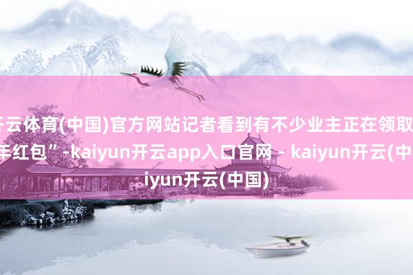 开云体育(中国)官方网站记者看到有不少业主正在领取“新年红包”-kaiyun开云app入口官网 - kaiyun开云(中国)