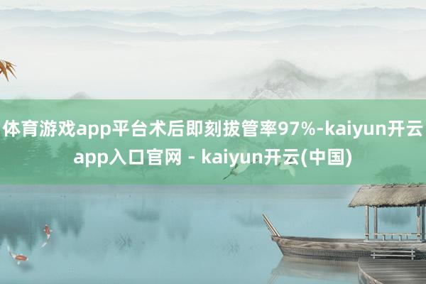 体育游戏app平台术后即刻拔管率97%-kaiyun开云app入口官网 - kaiyun开云(中国)
