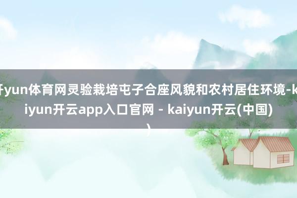 开yun体育网灵验栽培屯子合座风貌和农村居住环境-kaiyun开云app入口官网 - kaiyun开云(中国)