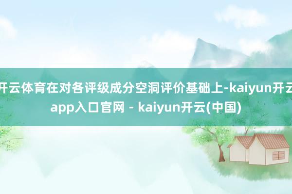 开云体育在对各评级成分空洞评价基础上-kaiyun开云app入口官网 - kaiyun开云(中国)