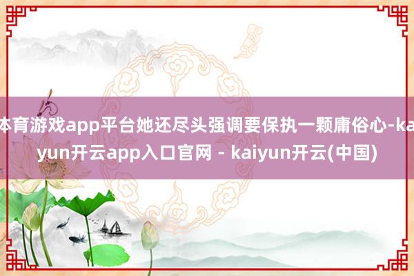 体育游戏app平台她还尽头强调要保执一颗庸俗心-kaiyun开云app入口官网 - kaiyun开云(中国)