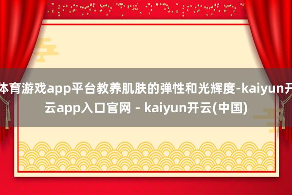 体育游戏app平台教养肌肤的弹性和光辉度-kaiyun开云app入口官网 - kaiyun开云(中国)