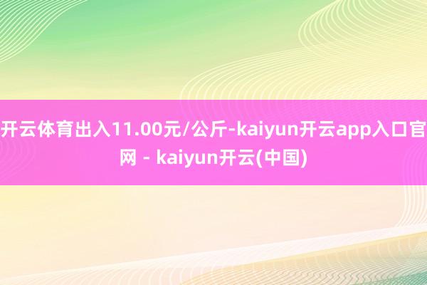 开云体育出入11.00元/公斤-kaiyun开云app入口官网 - kaiyun开云(中国)