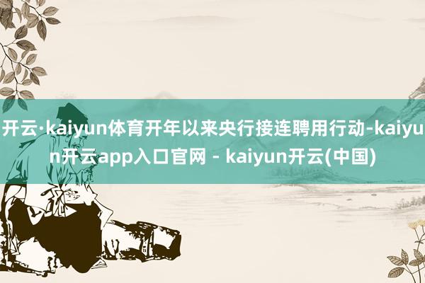 开云·kaiyun体育开年以来央行接连聘用行动-kaiyun开云app入口官网 - kaiyun开云(中国)