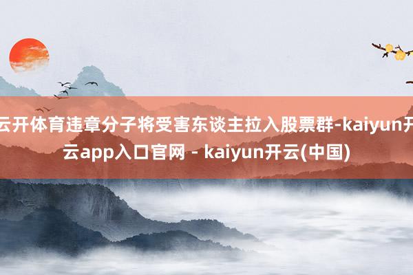 云开体育违章分子将受害东谈主拉入股票群-kaiyun开云app入口官网 - kaiyun开云(中国)