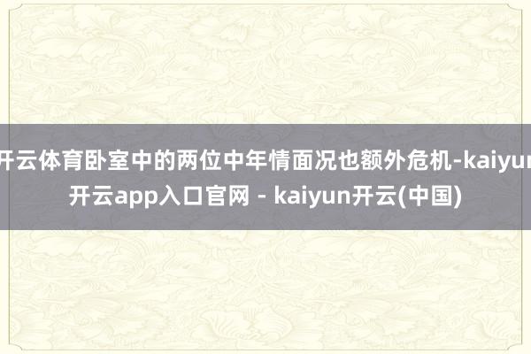 开云体育卧室中的两位中年情面况也额外危机-kaiyun开云app入口官网 - kaiyun开云(中国)