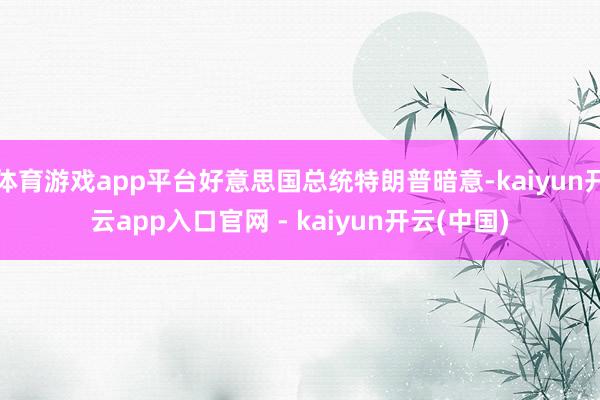 体育游戏app平台好意思国总统特朗普暗意-kaiyun开云app入口官网 - kaiyun开云(中国)