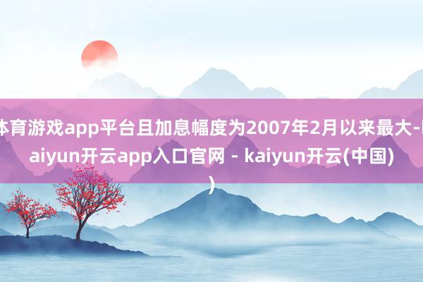 体育游戏app平台且加息幅度为2007年2月以来最大-kaiyun开云app入口官网 - kaiyun开云(中国)