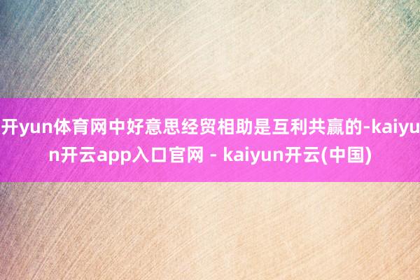 开yun体育网中好意思经贸相助是互利共赢的-kaiyun开云app入口官网 - kaiyun开云(中国)