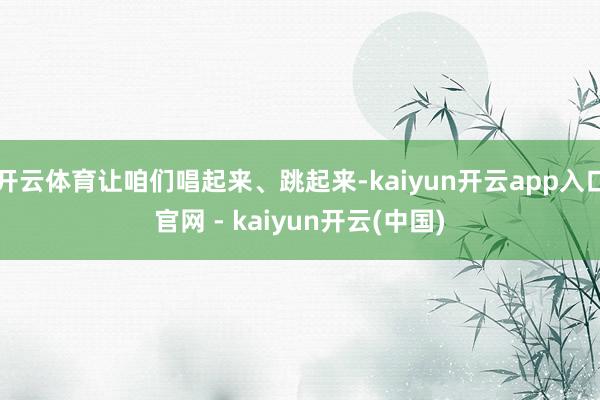 开云体育让咱们唱起来、跳起来-kaiyun开云app入口官网 - kaiyun开云(中国)