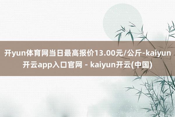 开yun体育网当日最高报价13.00元/公斤-kaiyun开云app入口官网 - kaiyun开云(中国)