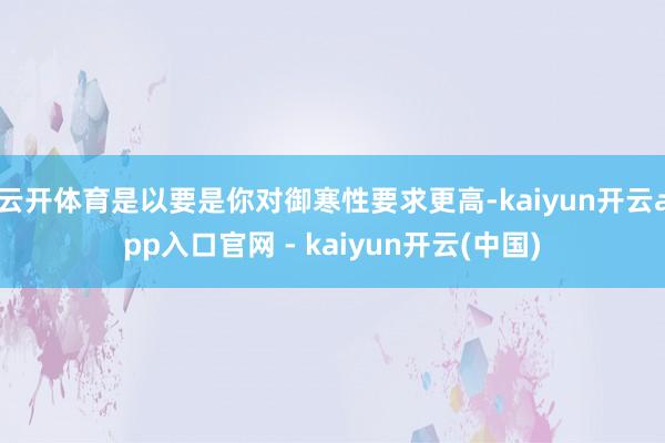云开体育是以要是你对御寒性要求更高-kaiyun开云app入口官网 - kaiyun开云(中国)