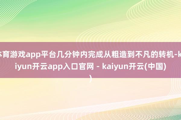 体育游戏app平台几分钟内完成从粗造到不凡的转机-kaiyun开云app入口官网 - kaiyun开云(中国)