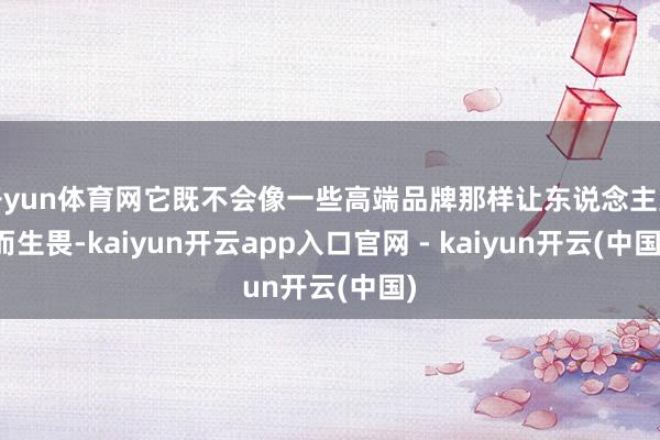 开yun体育网它既不会像一些高端品牌那样让东说念主望而生畏-kaiyun开云app入口官网 - kaiyun开云(中国)
