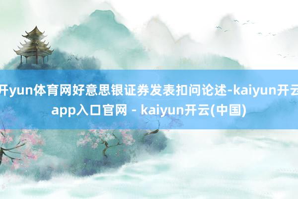 开yun体育网好意思银证券发表扣问论述-kaiyun开云app入口官网 - kaiyun开云(中国)