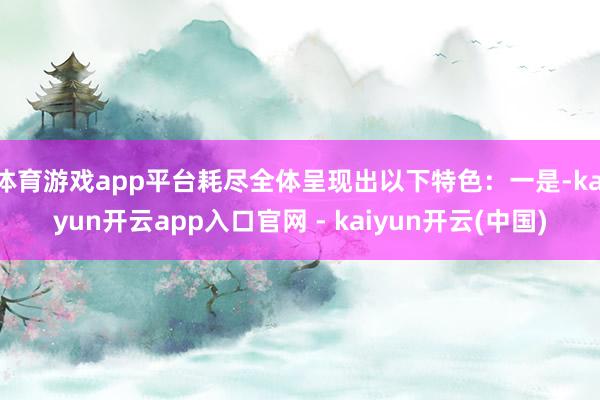 体育游戏app平台耗尽全体呈现出以下特色：一是-kaiyun开云app入口官网 - kaiyun开云(中国)