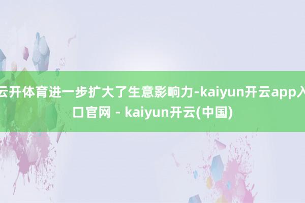 云开体育进一步扩大了生意影响力-kaiyun开云app入口官网 - kaiyun开云(中国)