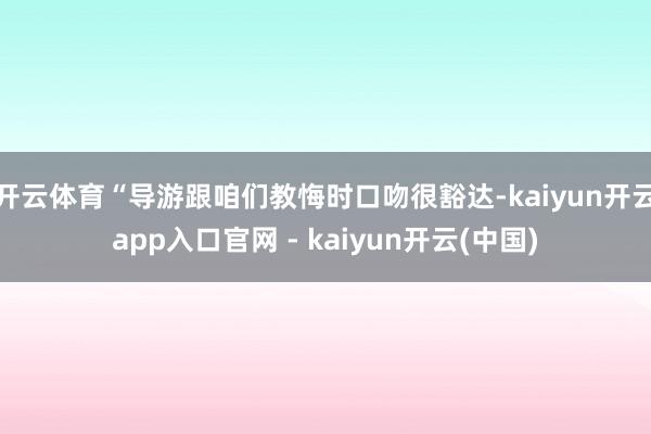 开云体育“导游跟咱们教悔时口吻很豁达-kaiyun开云app入口官网 - kaiyun开云(中国)