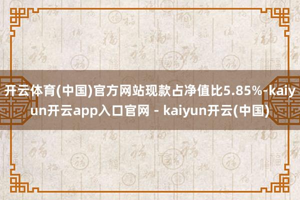 开云体育(中国)官方网站现款占净值比5.85%-kaiyun开云app入口官网 - kaiyun开云(中国)