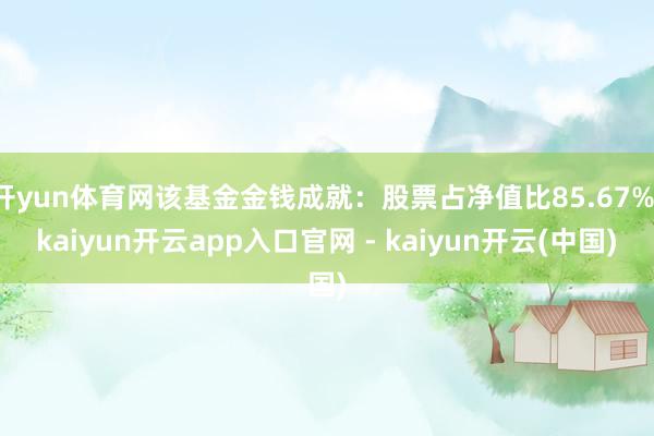 开yun体育网该基金金钱成就：股票占净值比85.67%-kaiyun开云app入口官网 - kaiyun开云(中国)