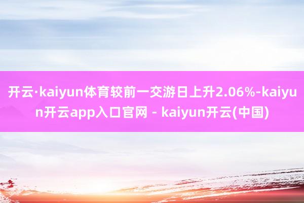 开云·kaiyun体育较前一交游日上升2.06%-kaiyun开云app入口官网 - kaiyun开云(中国)