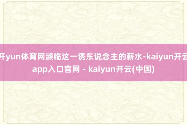 开yun体育网濒临这一诱东说念主的薪水-kaiyun开云app入口官网 - kaiyun开云(中国)