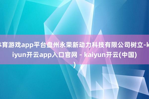体育游戏app平台盘州永荣新动力科技有限公司树立-kaiyun开云app入口官网 - kaiyun开云(中国)