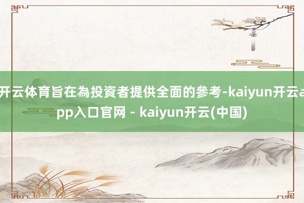 开云体育旨在為投資者提供全面的參考-kaiyun开云app入口官网 - kaiyun开云(中国)