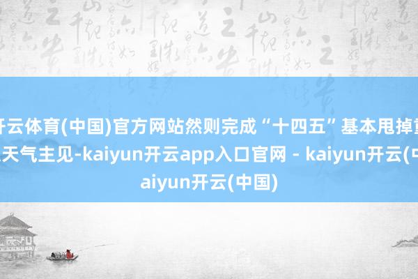 开云体育(中国)官方网站然则完成“十四五”基本甩掉重浑浊天气主见-kaiyun开云app入口官网 - kaiyun开云(中国)