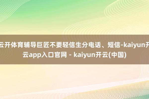 云开体育辅导巨匠不要轻信生分电话、短信-kaiyun开云app入口官网 - kaiyun开云(中国)