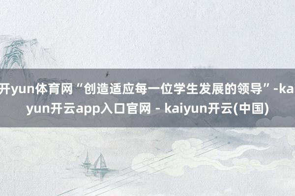 开yun体育网“创造适应每一位学生发展的领导”-kaiyun开云app入口官网 - kaiyun开云(中国)