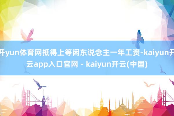 开yun体育网抵得上等闲东说念主一年工资-kaiyun开云app入口官网 - kaiyun开云(中国)