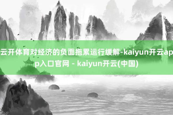 云开体育对经济的负面拖累运行缓解-kaiyun开云app入口官网 - kaiyun开云(中国)